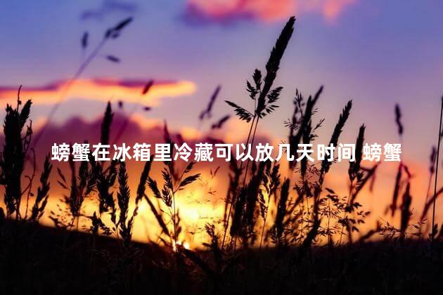 螃蟹在冰箱里冷藏可以放几天时间 螃蟹蒸完放冰箱第二天能吃吗